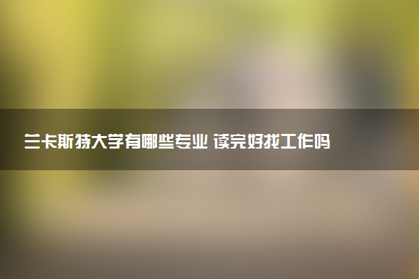 兰卡斯特大学有哪些专业 读完好找工作吗