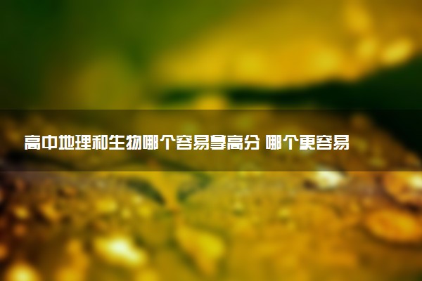 高中地理和生物哪个容易拿高分 哪个更容易赋高分