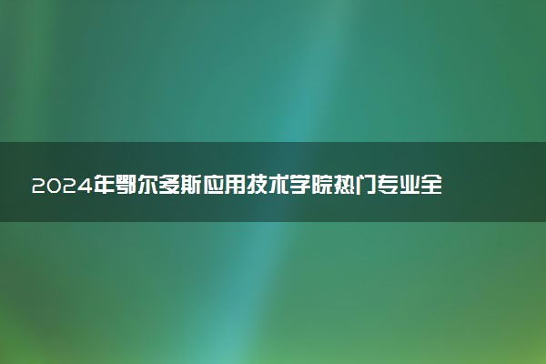 2024年鄂尔多斯应用技术学院热门专业全国排名 有哪些专业比较好