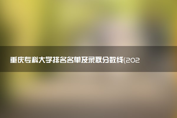 重庆专科大学排名名单及录取分数线（2025年参考）