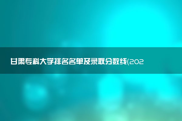 甘肃专科大学排名名单及录取分数线（2025年参考）