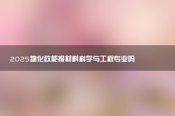 2025物化政能报材料科学与工程专业吗 选科要求有哪些