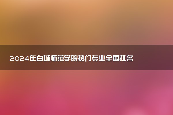 2024年白城师范学院热门专业全国排名 有哪些专业比较好