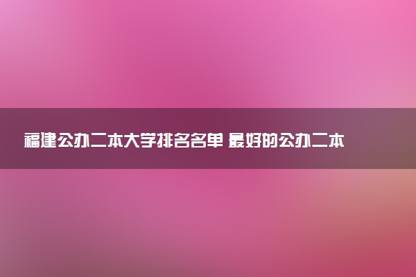 福建公办二本大学排名名单 最好的公办二本院校（2025年参考）