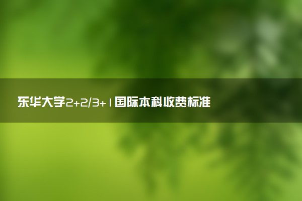 东华大学2+2/3+1国际本科收费标准 学费多少钱