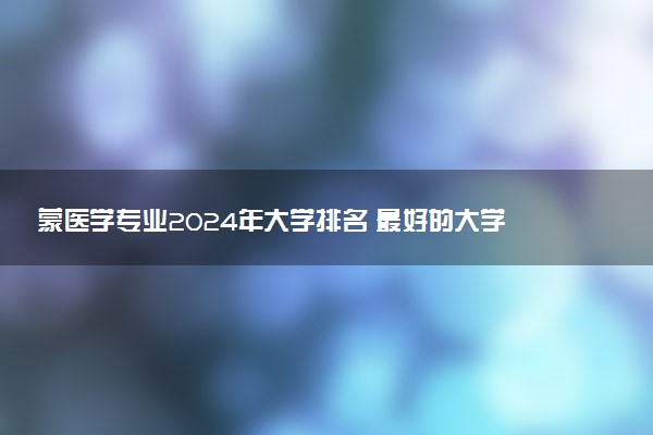 蒙医学专业2024年大学排名 最好的大学排行榜