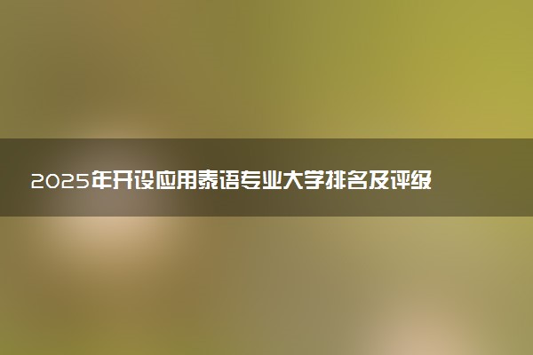 2025年开设应用泰语专业大学排名及评级 高校排行榜