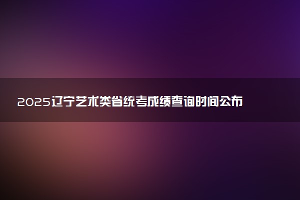 2025辽宁艺术类省统考成绩查询时间公布 有哪些查询方法