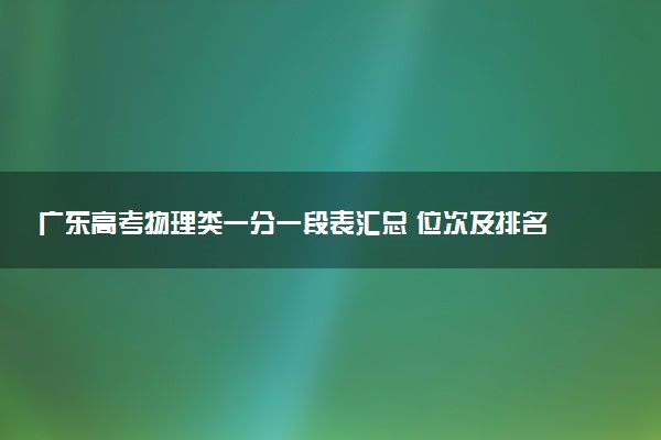 广东高考物理类一分一段表汇总 位次及排名查询（2025年参考）