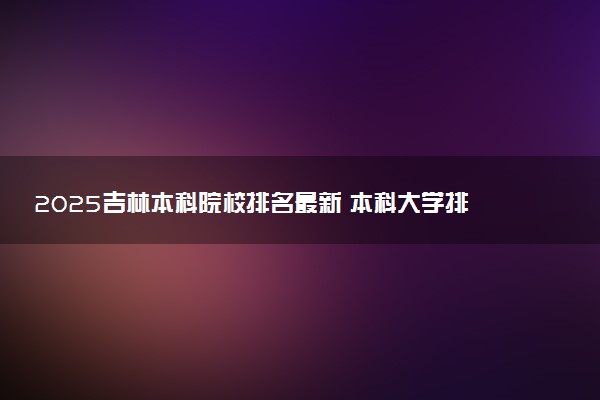 2025吉林本科院校排名最新 本科大学排行榜【校友会】