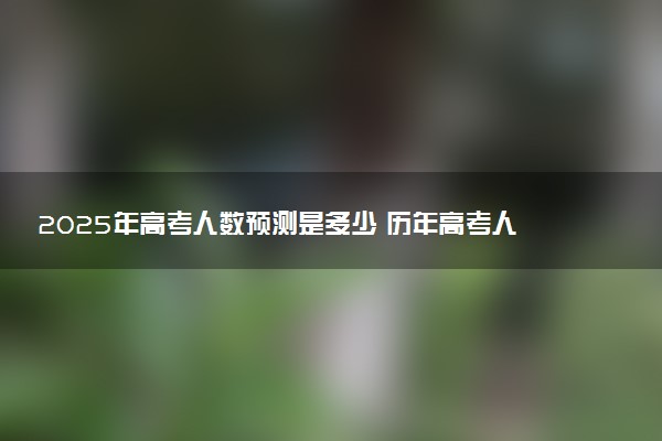 2025年高考人数预测是多少 历年高考人数是多少