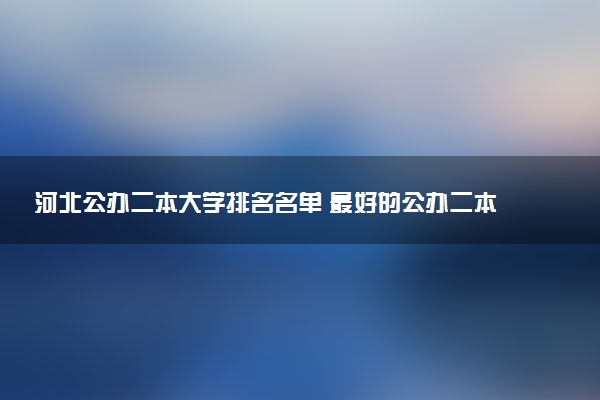 河北公办二本大学排名名单 最好的公办二本院校（2025年参考）