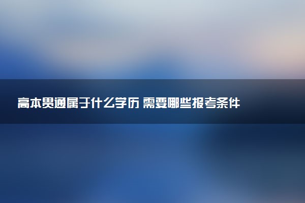 高本贯通属于什么学历 需要哪些报考条件