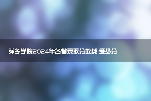 萍乡学院2024年各省录取分数线 多少分能考上