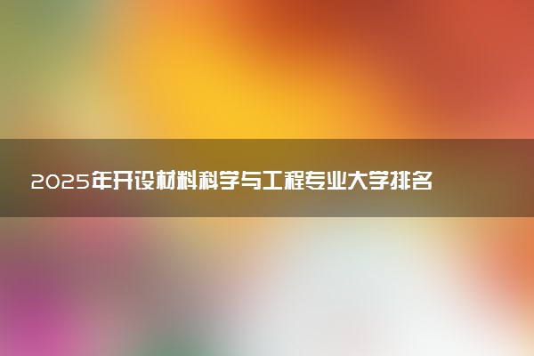 2025年开设材料科学与工程专业大学排名及评级 高校排行榜