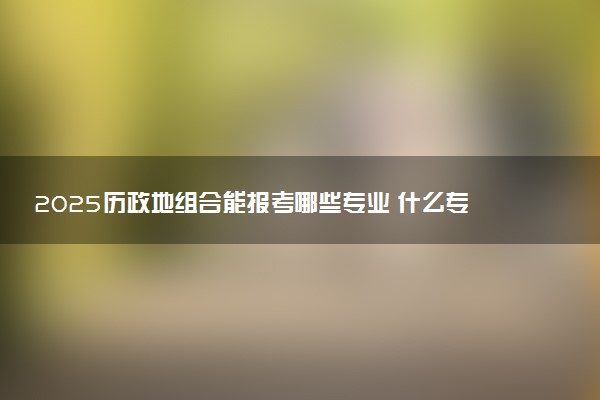 2025历政地组合能报考哪些专业 什么专业最好