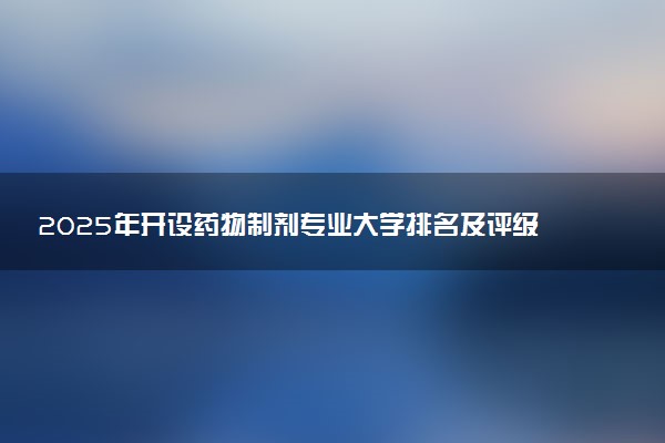 2025年开设药物制剂专业大学排名及评级 高校排行榜