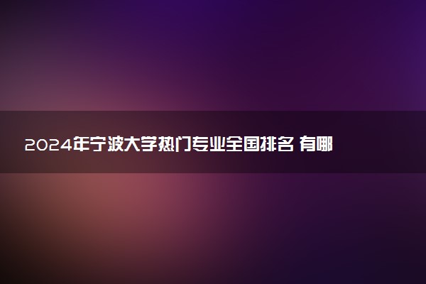 2024年宁波大学热门专业全国排名 有哪些专业比较好