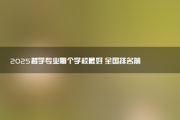 2025哲学专业哪个学校最好 全国排名前10强