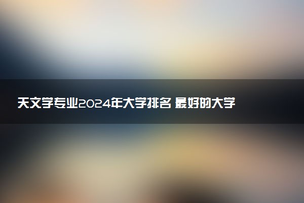 天文学专业2024年大学排名 最好的大学排行榜