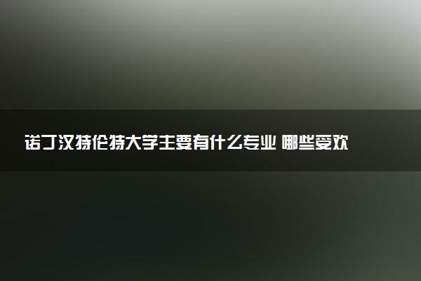 诺丁汉特伦特大学主要有什么专业 哪些受欢迎