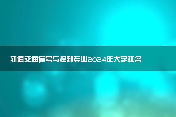 轨道交通信号与控制专业2024年大学排名 最好的大学排行榜