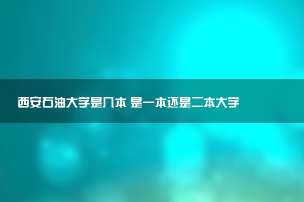 西安石油大学是几本 是一本还是二本大学