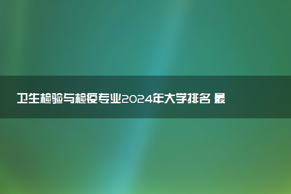 卫生检验与检疫专业2024年大学排名 最好的大学排行榜