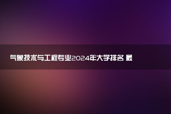 气象技术与工程专业2024年大学排名 最好的大学排行榜