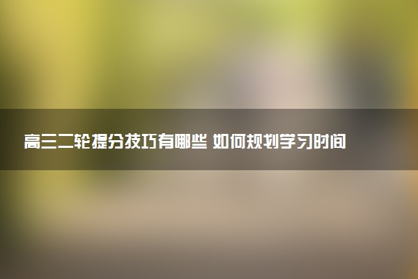 高三二轮提分技巧有哪些 如何规划学习时间