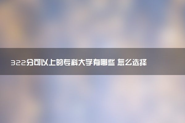 322分可以上的专科大学有哪些 怎么选择专业