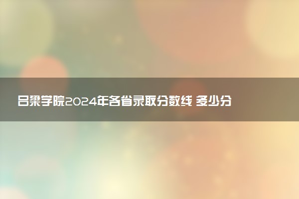 吕梁学院2024年各省录取分数线 多少分能考上