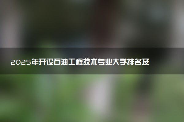 2025年开设石油工程技术专业大学排名及评级 高校排行榜