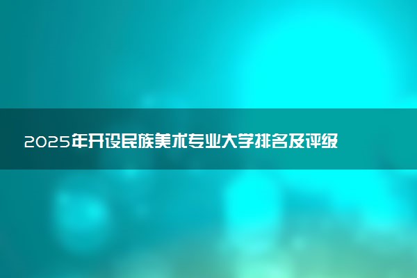 2025年开设民族美术专业大学排名及评级 高校排行榜