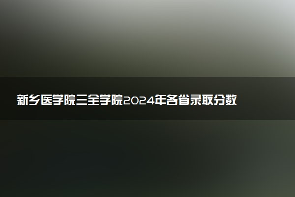 新乡医学院三全学院2024年各省录取分数线 多少分能考上