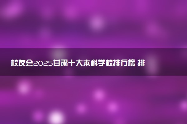 校友会2025甘肃十大本科学校排行榜 排名前10本科院校