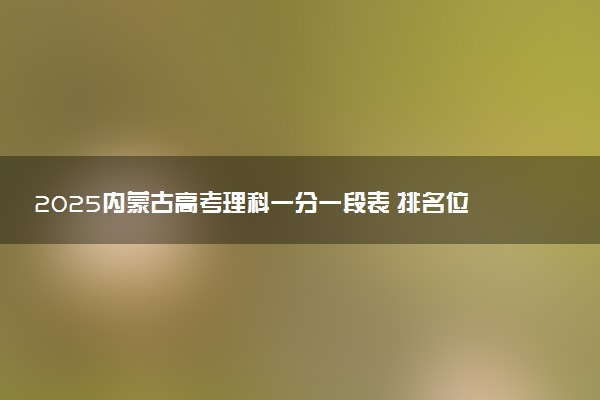 2025内蒙古高考理科一分一段表 排名位次查询