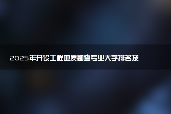 2025年开设工程地质勘查专业大学排名及评级 高校排行榜