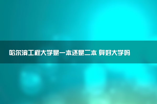 哈尔滨工程大学是一本还是二本 算好大学吗