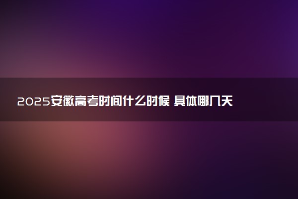 2025安徽高考时间什么时候 具体哪几天考试