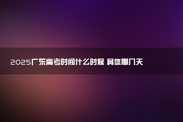 2025广东高考时间什么时候 具体哪几天考试