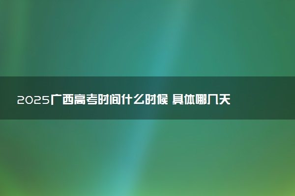 2025广西高考时间什么时候 具体哪几天考试