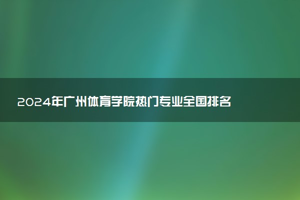 2024年广州体育学院热门专业全国排名 有哪些专业比较好