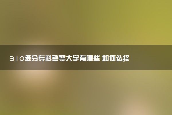 310多分专科警察大学有哪些 如何选择