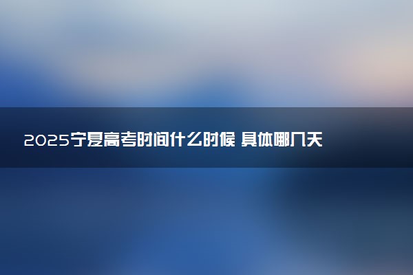 2025宁夏高考时间什么时候 具体哪几天考试