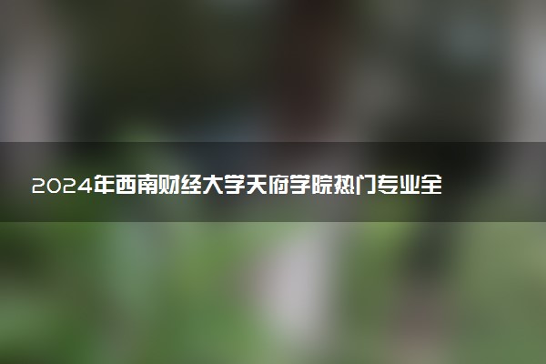 2024年西南财经大学天府学院热门专业全国排名 有哪些专业比较好