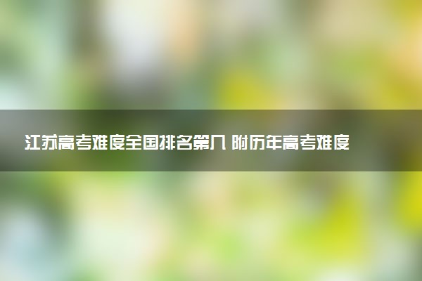 江苏高考难度全国排名第几 附历年高考难度趋势（2025年参考）