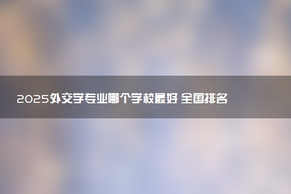 2025外交学专业哪个学校最好 全国排名前10强