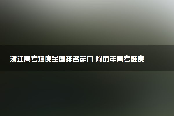 浙江高考难度全国排名第几 附历年高考难度趋势（2025年参考）