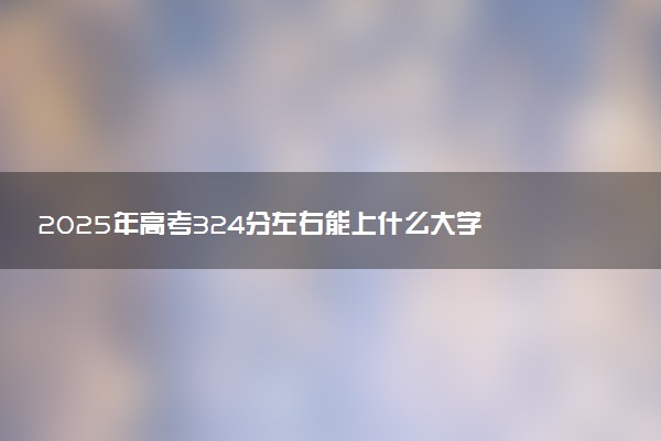 2025年高考324分左右能上什么大学 可以报考院校有哪些